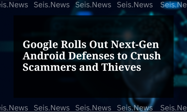 Google Rolls Out Next-Gen Android Defenses to Crush Scammers and Thieves