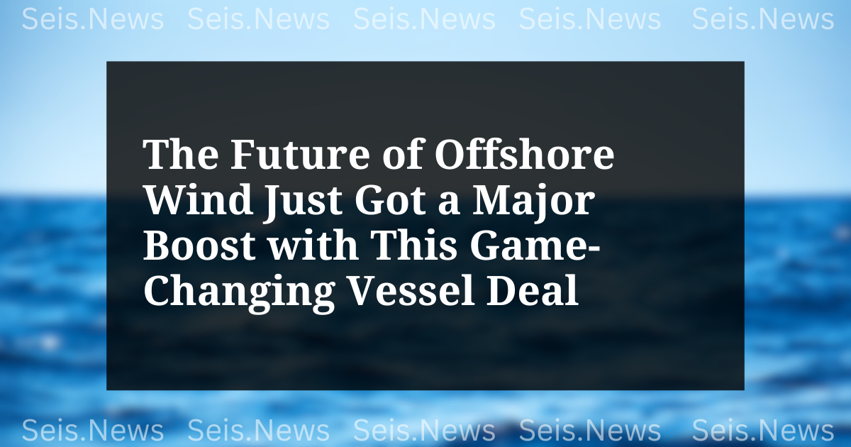 The Future of Offshore Wind Just Got a Major Boost with This Game-Changing Vessel Deal