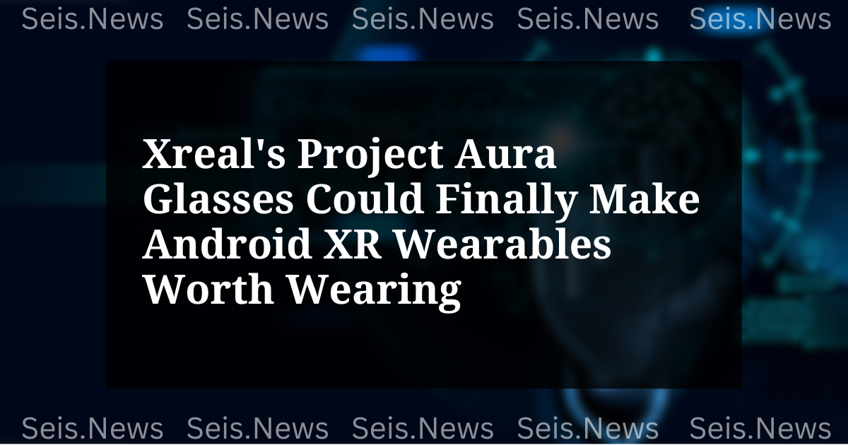 Xreal’s Project Aura Glasses Could Finally Make Android XR Wearables Worth Wearing